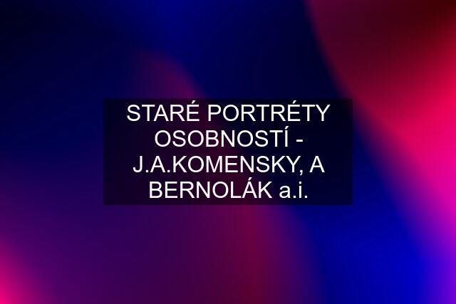 STARÉ PORTRÉTY OSOBNOSTÍ - J.A.KOMENSKY, A BERNOLÁK a.i.