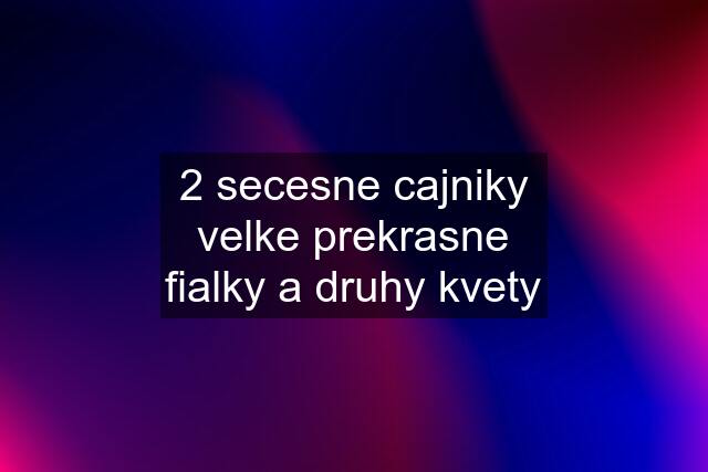 2 secesne cajniky velke prekrasne fialky a druhy kvety