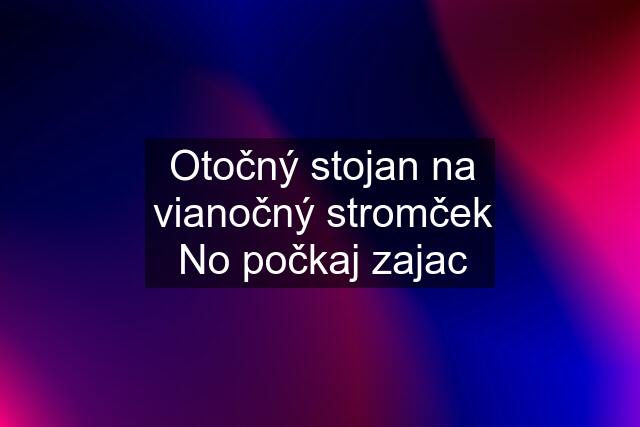 Otočný stojan na vianočný stromček No počkaj zajac