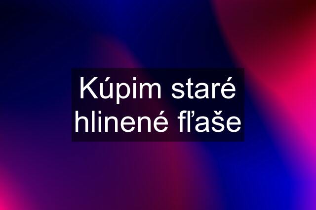 Kúpim staré hlinené fľaše