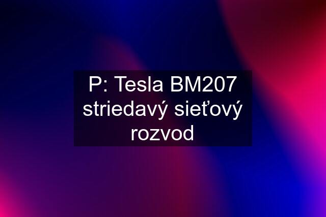 P: Tesla BM207 striedavý sieťový rozvod