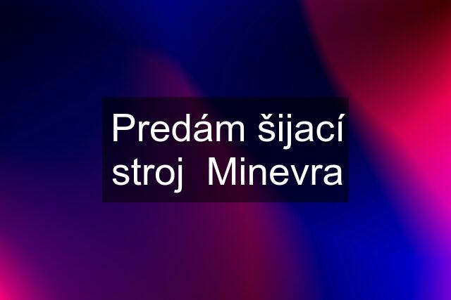 Predám šijací stroj  Minevra