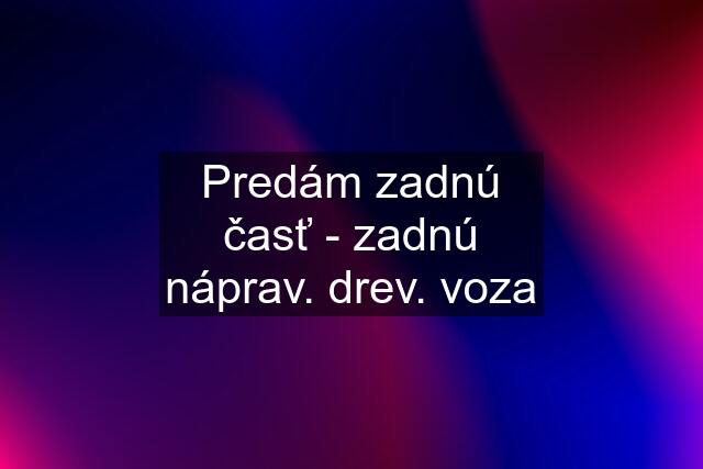 Predám zadnú časť - zadnú náprav. drev. voza