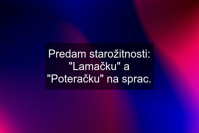 Predam starožitnosti: \"Lamačku\" a \"Poteračku\" na sprac.