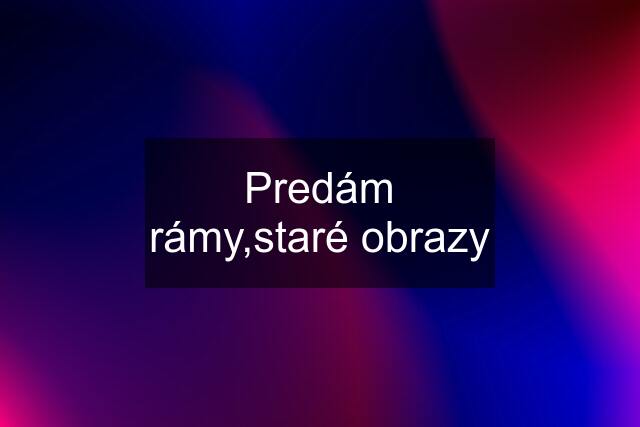 Predám rámy,staré obrazy