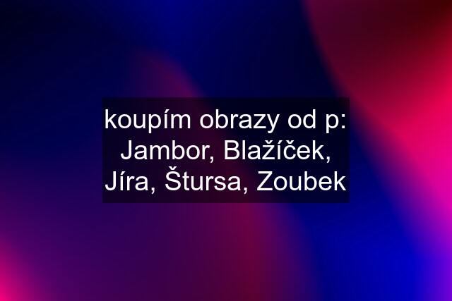 koupím obrazy od p: Jambor, Blažíček, Jíra, Štursa, Zoubek