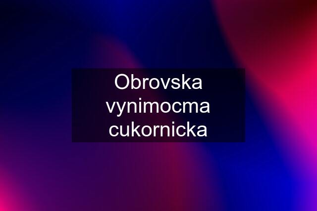 Obrovska vynimocma cukornicka