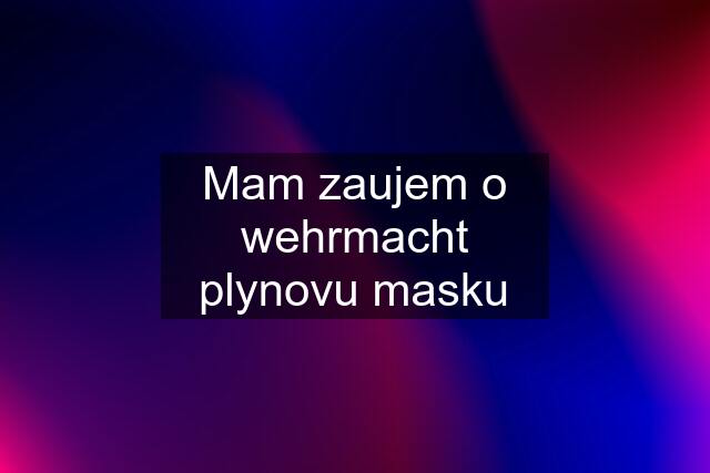 Mam zaujem o wehrmacht plynovu masku