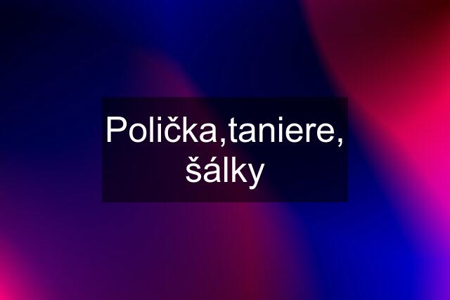 Polička,taniere, šálky