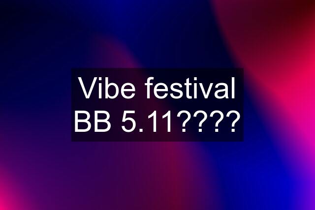 Vibe festival BB 5.11????