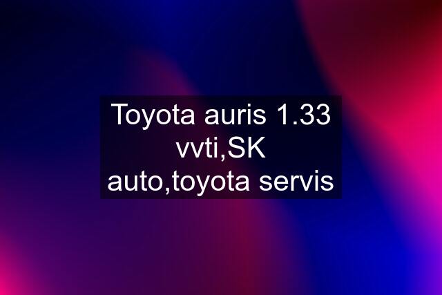 Toyota auris 1.33 vvti,SK auto,toyota servis