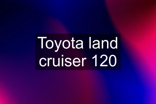 Toyota land cruiser 120