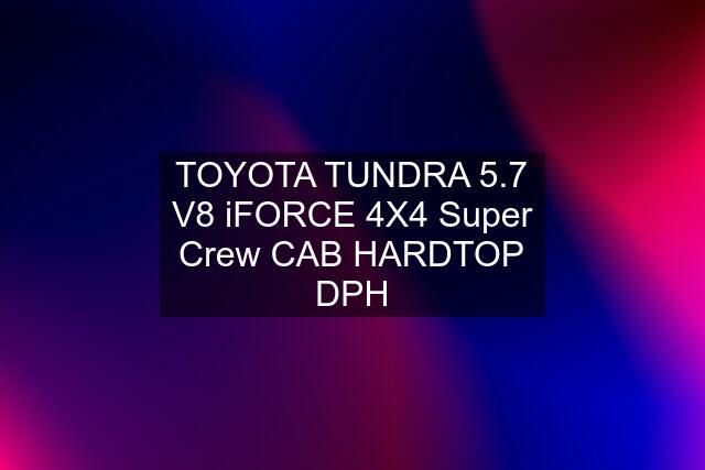 TOYOTA TUNDRA 5.7 V8 iFORCE 4X4 Super Crew CAB HARDTOP DPH