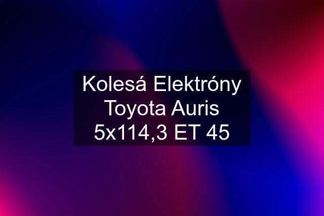 Kolesá Elektróny Toyota Auris 5x114,3 ET 45