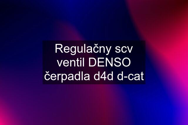 Regulačny scv ventil DENSO čerpadla d4d d-cat