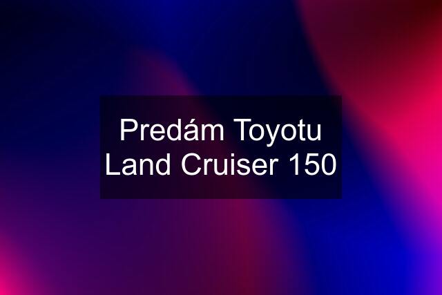 Predám Toyotu Land Cruiser 150