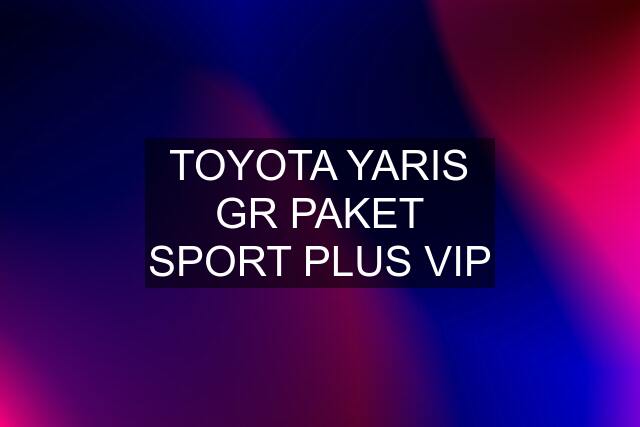 TOYOTA YARIS GR PAKET SPORT PLUS VIP