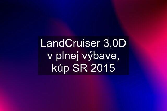 LandCruiser 3,0D v plnej výbave, kúp SR 2015