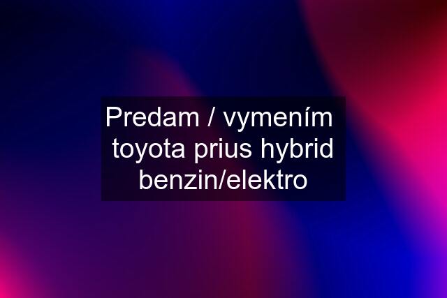 Predam / vymením  toyota prius hybrid benzin/elektro