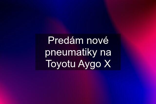 Predám nové pneumatiky na Toyotu Aygo X