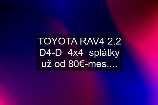 TOYOTA RAV4 2.2 D4-D  4x4  splátky už od 80€-mes....