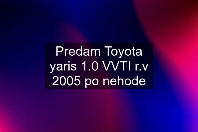 Predam Toyota yaris 1.0 VVTI r.v 2005 po nehode