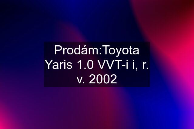 Prodám:Toyota Yaris 1.0 VVT-i i, r. v. 2002