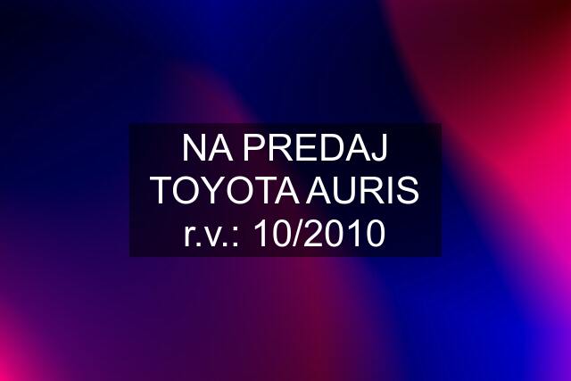 NA PREDAJ TOYOTA AURIS r.v.: 10/2010