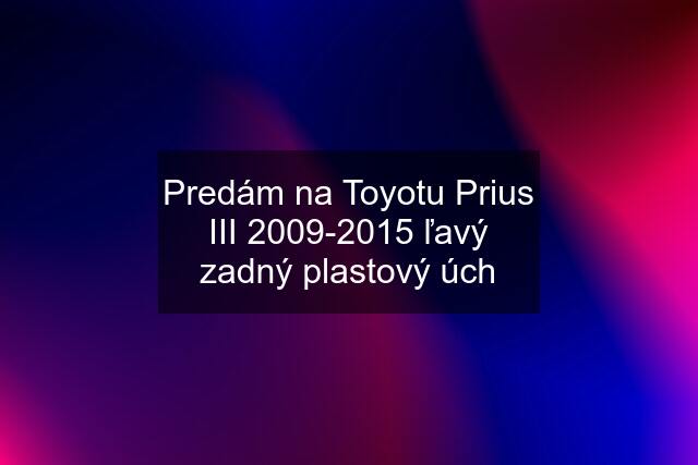 Predám na Toyotu Prius III 2009-2015 ľavý zadný plastový úch