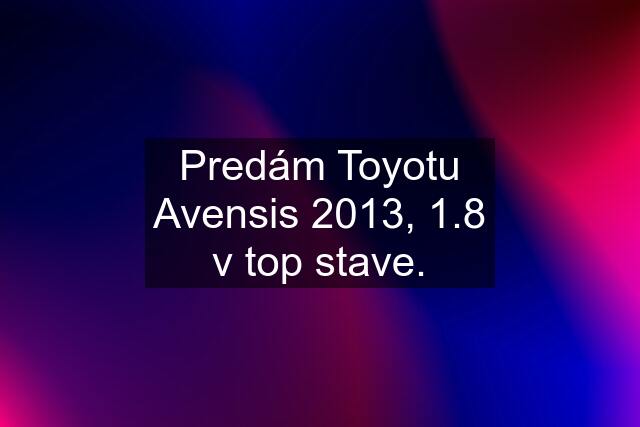 Predám Toyotu Avensis 2013, 1.8 v top stave.