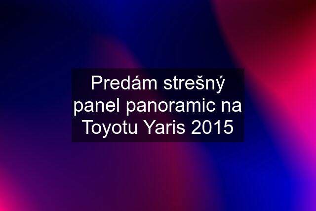 Predám strešný panel "panoramic" na Toyotu Yaris 2015