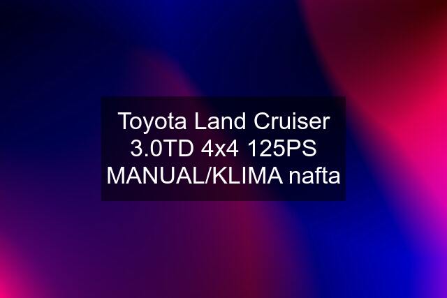 Toyota Land Cruiser 3.0TD 4x4 125PS MANUAL/KLIMA nafta