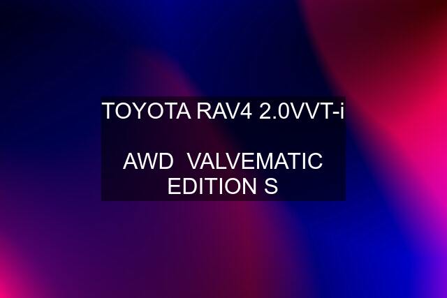 TOYOTA RAV4 2.0VVT-i  AWD  VALVEMATIC EDITION S