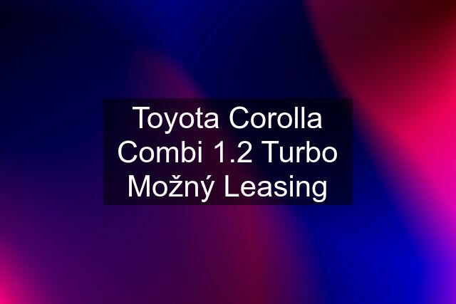 Toyota Corolla Combi 1.2 Turbo Možný Leasing