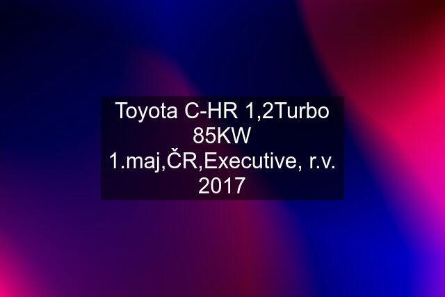 Toyota C-HR 1,2Turbo 85KW 1.maj,ČR,Executive, r.v. 2017