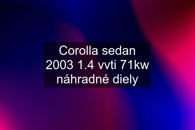 Corolla sedan 2003 1.4 vvti 71kw náhradné diely