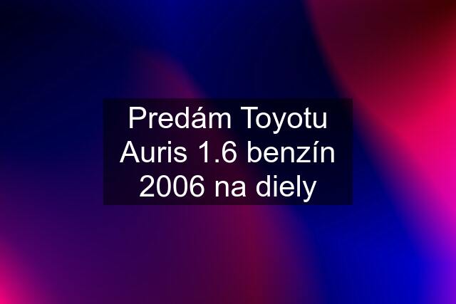 Predám Toyotu Auris 1.6 benzín 2006 na diely