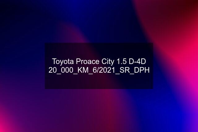 Toyota Proace City 1.5 D-4D 20_000_KM_6/2021_SR_DPH