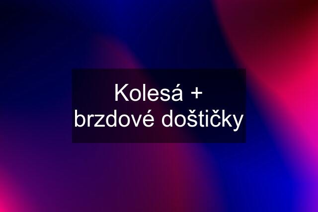 Kolesá + brzdové doštičky