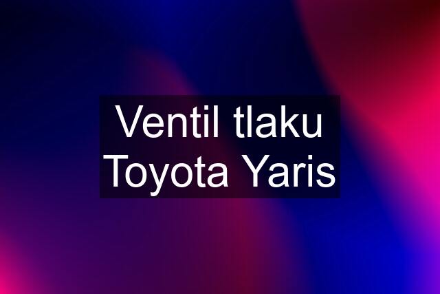 Ventil tlaku Toyota Yaris