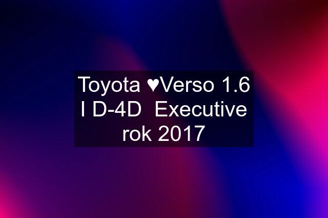 Toyota ♥Verso 1.6 I D-4D  Executive rok 2017