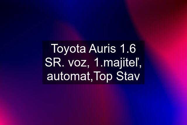 Toyota Auris 1.6 SR. voz, 1.majiteľ, automat,Top Stav