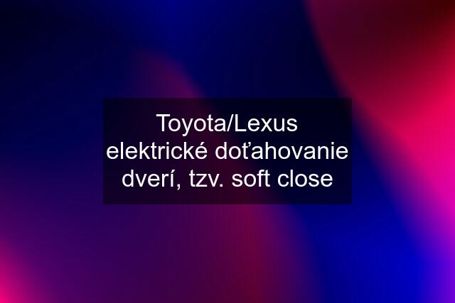 Toyota/Lexus elektrické doťahovanie dverí, tzv. soft close