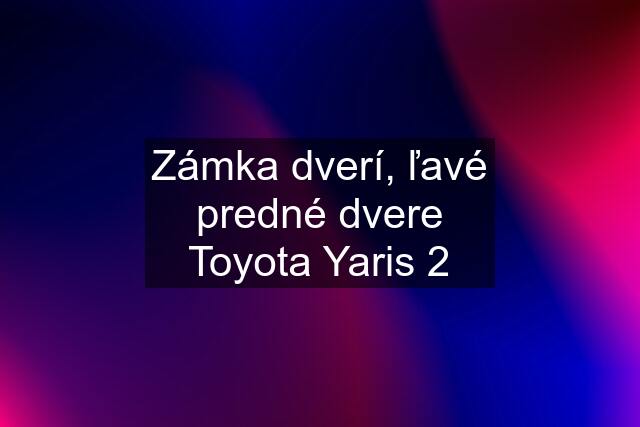 Zámka dverí, ľavé predné dvere Toyota Yaris 2