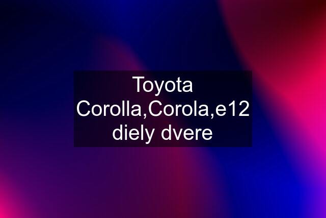 Toyota Corolla,Corola,e12 diely dvere