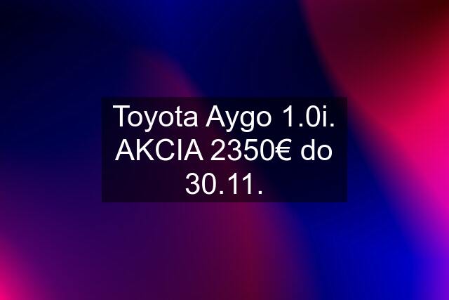 Toyota Aygo 1.0i. AKCIA 2350€ do 30.11.