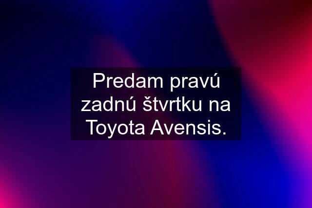 Predam pravú zadnú štvrtku na Toyota Avensis.