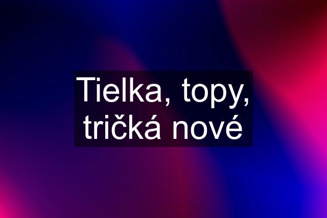 Tielka, topy, tričká nové