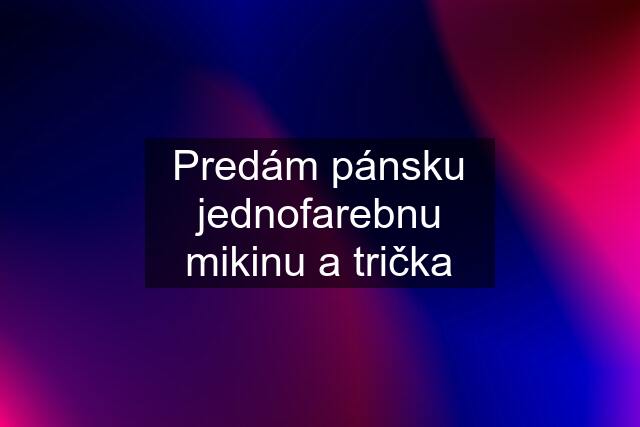 Predám pánsku jednofarebnu mikinu a trička