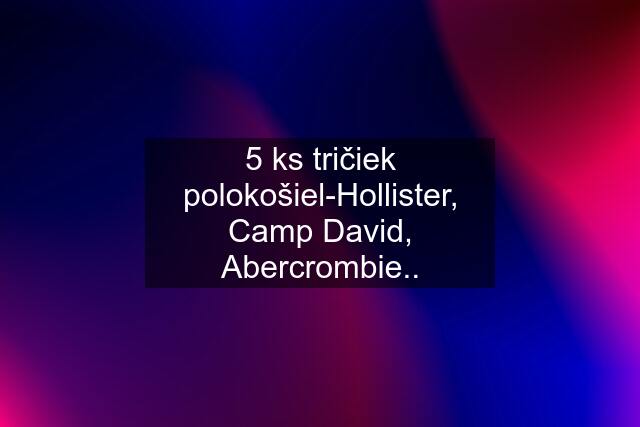 5 ks tričiek polokošiel-Hollister, Camp David, Abercrombie..